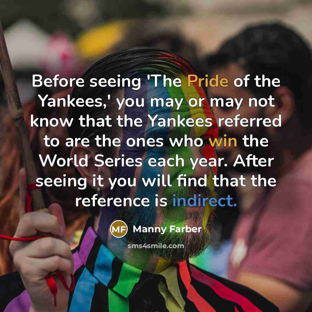 “Before seeing 'The Pride of the Yankees,' you may or may not know that the Yankees referred to are the ones who win the World Series each year. After seeing it you will find that the reference is indirect.” quote by Manny Farber
