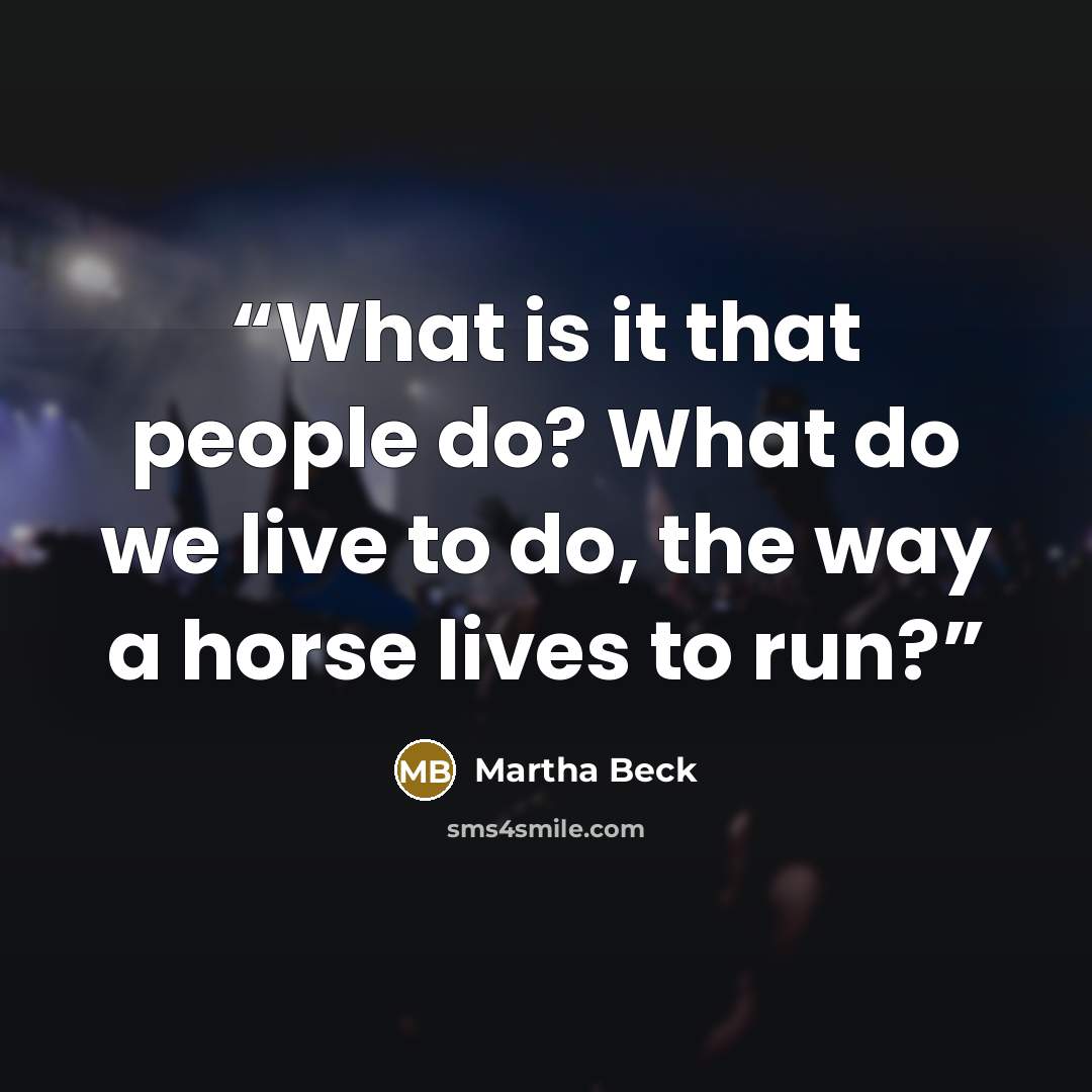 “What is it that people do? What do we live to do, the way a horse lives to run?” quote by Martha Beck