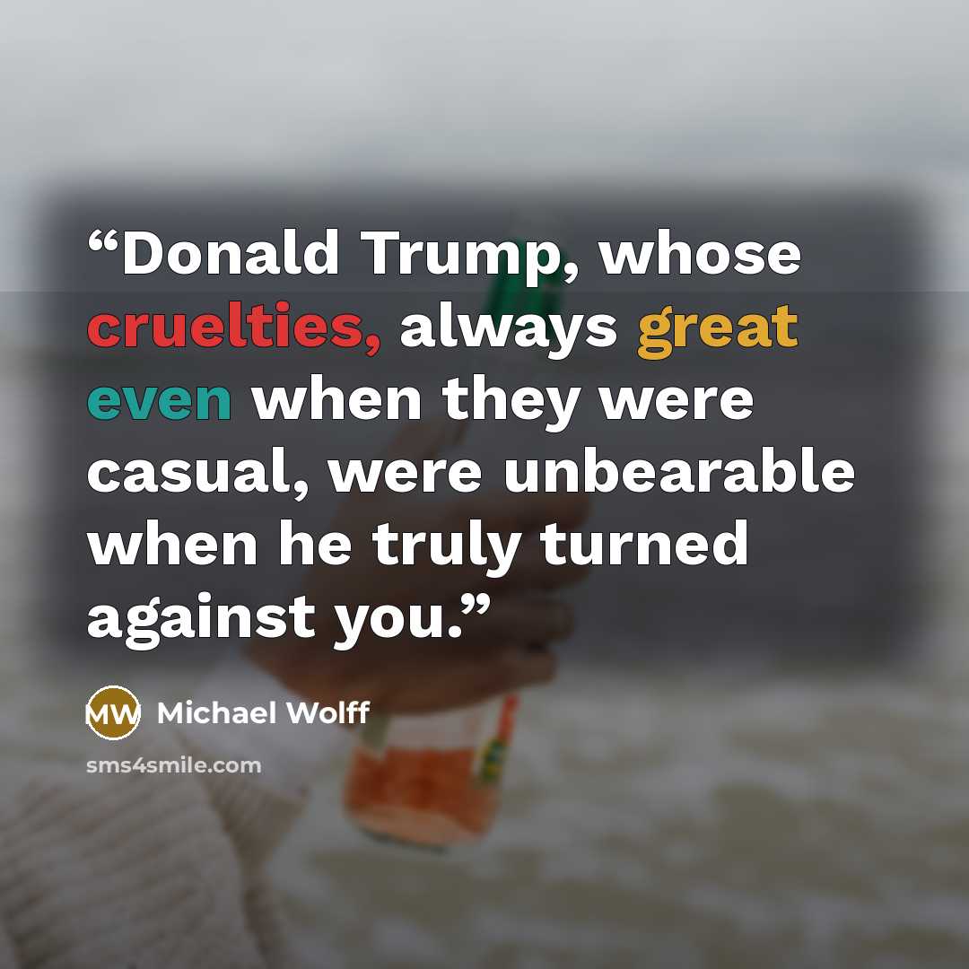 “Donald Trump, whose cruelties, always great even when they were casual, were unbearable when he truly turned against you.” quote by Michael Wolff