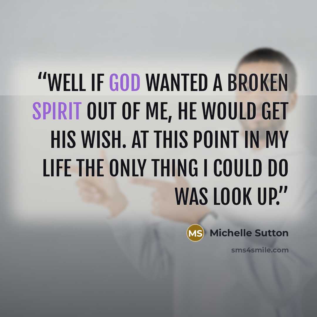 “Well if God wanted a broken spirit out of me, He would get His wish. At this point in my life the only thing I could do was look up.” quote by Michelle Sutton