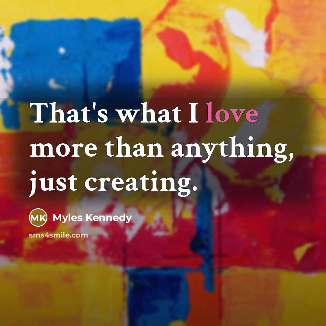 “That's what I love more than anything, just creating.…” quote by Myles Kennedy