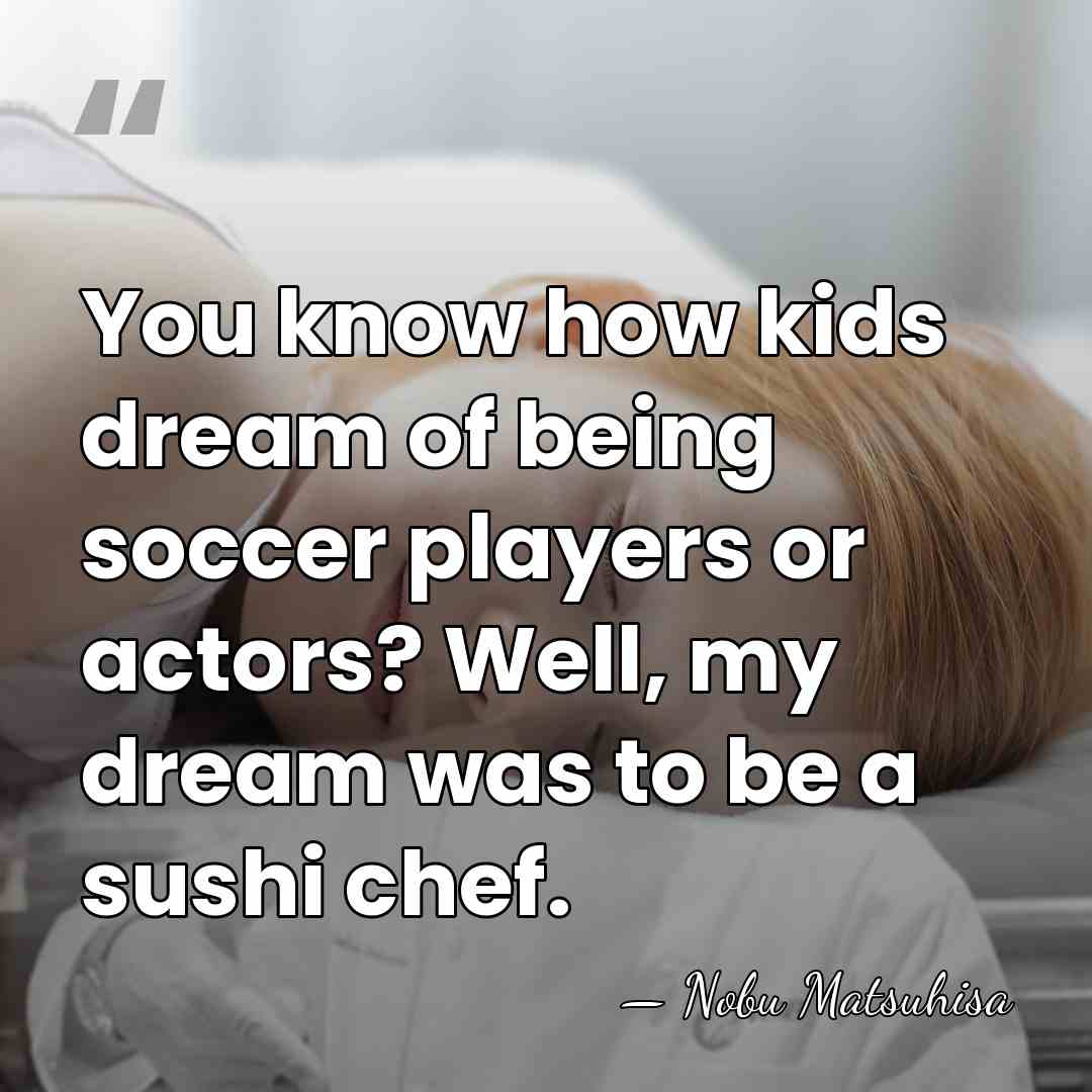 You know how kids dream of being soccer players or actors? Well,&hellip; - Nobu Matsuhisa