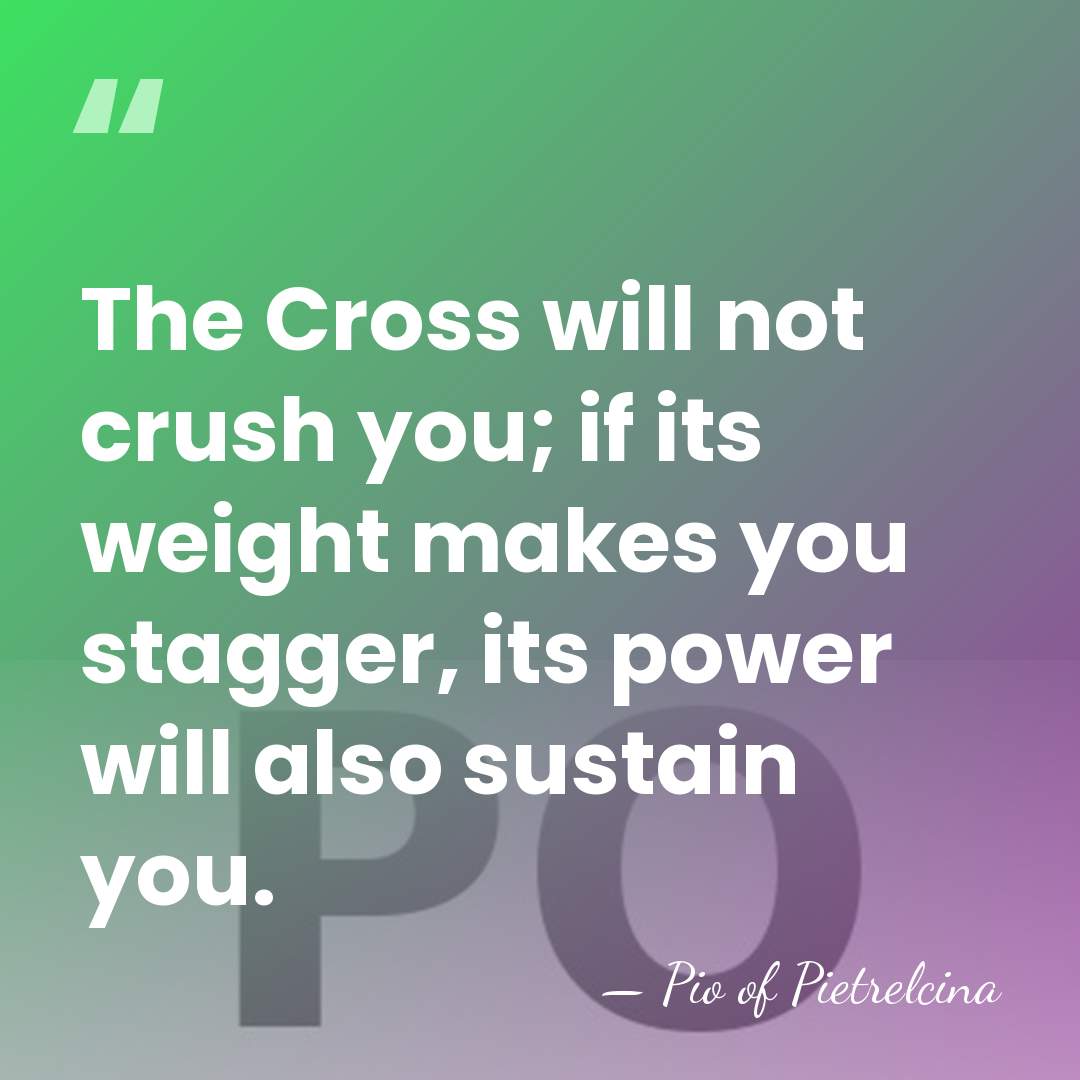The Cross will not crush you; if its weight makes you stagger,&hellip; - Pio of Pietrelcina