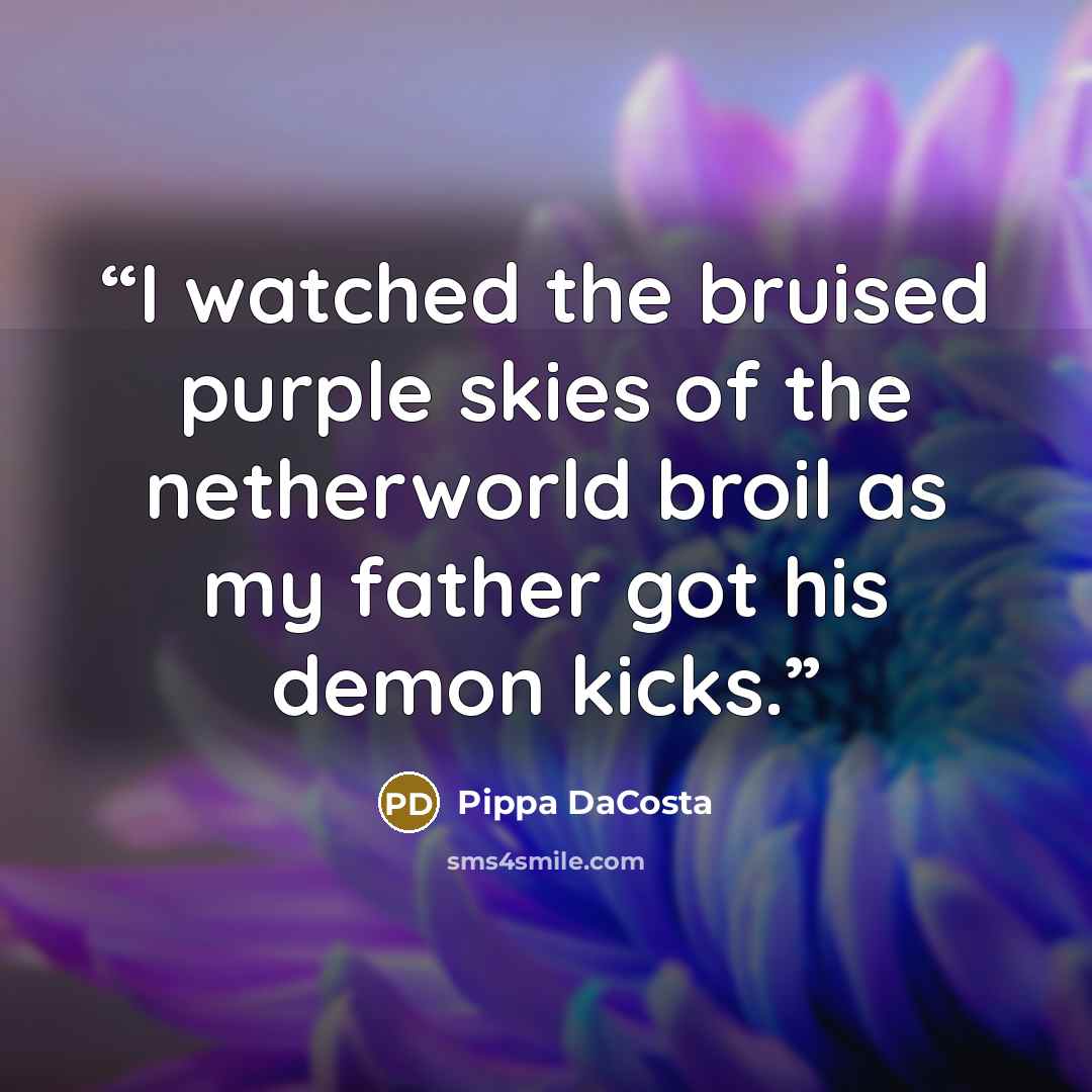 “I watched the bruised purple skies of the netherworld broil as my father got his demon kicks.” quote by Pippa DaCosta