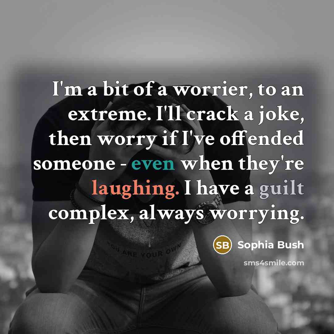 “I'm a bit of a worrier, to an extreme. I'll crack a joke, then worry if I've offended someone - even when they're laughing. I have a guilt complex, always worrying.” quote by Sophia Bush