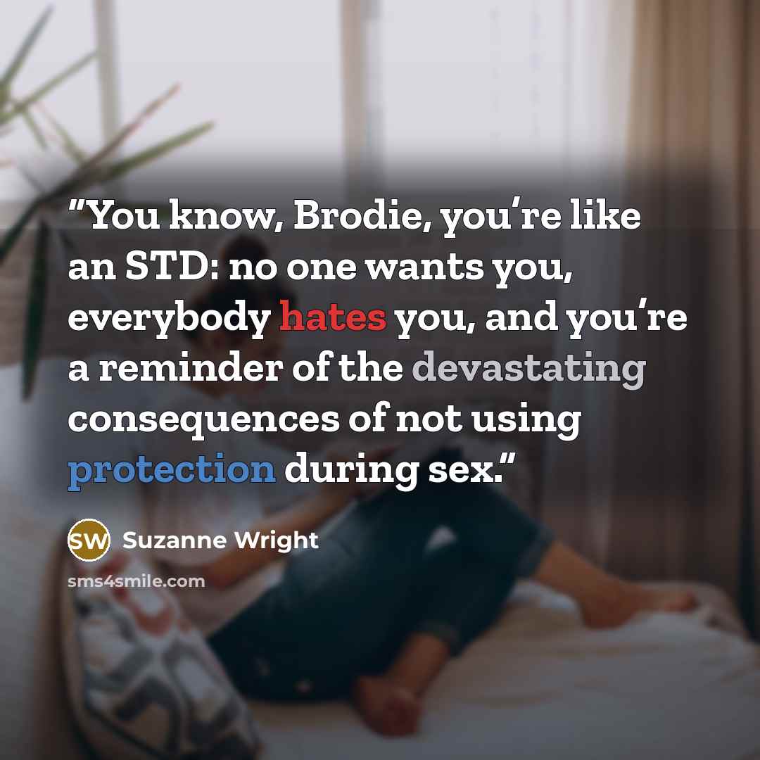 “You know, Brodie, you’re like an STD: no one wants you, everybody hates you, and you’re a reminder of the devastating consequences of not using protection during sex.” quote by Suzanne Wright