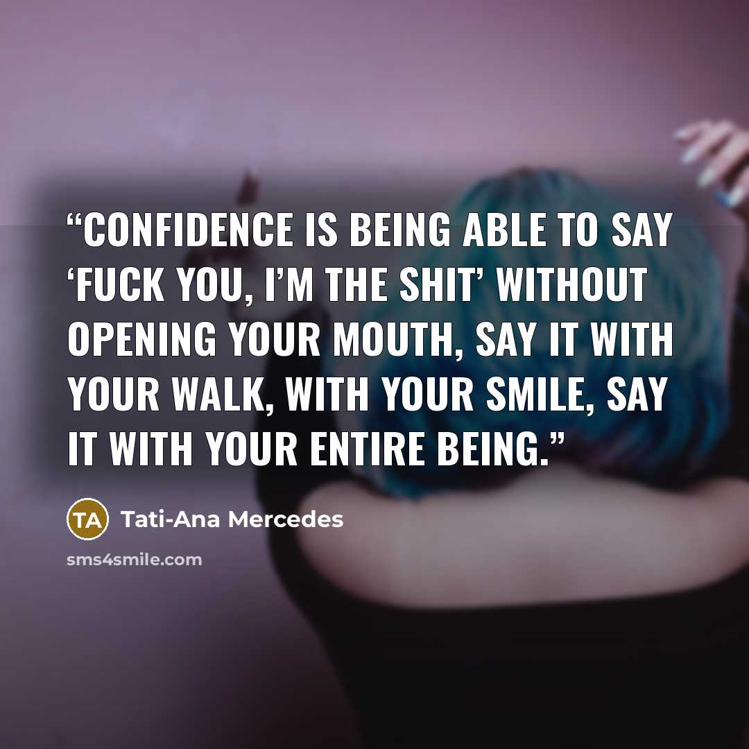 “Confidence is being able to say ‘Fuck you, I’m the shit’ without opening your mouth, say it with your walk, with your smile, say it with your entire being.” quote by Tati-Ana Mercedes