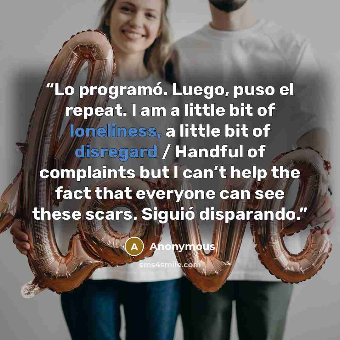 “Lo programó. Luego, puso el repeat. I am a little bit of loneliness, a little bit of disregard / Handful of complaints but I can’t help the fact that everyone can see these scars. Siguió disparando.” quote by Anonymous