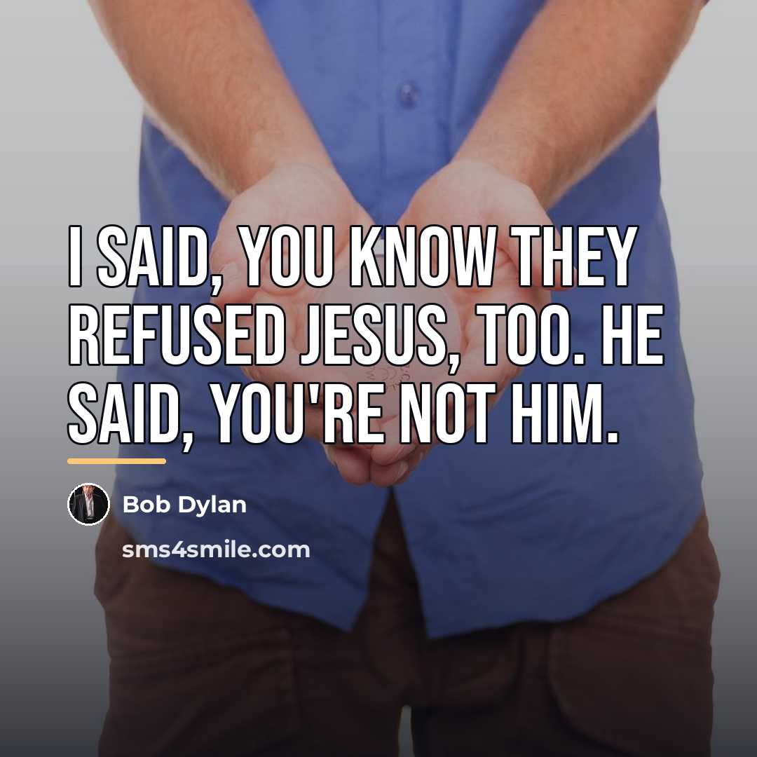 “I said, you know they refused Jesus, too. He said,…” quote by Bob Dylan