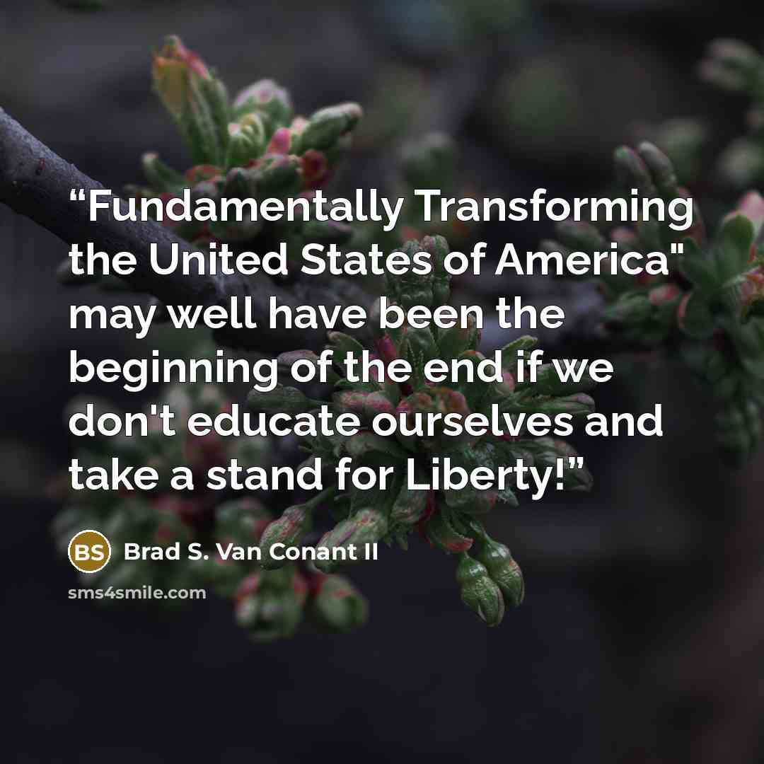 “Fundamentally Transforming the United States of America" may well have been the beginning of the end if we don't educate ourselves and take a stand for Liberty!” quote by Brad S. Van Conant II
