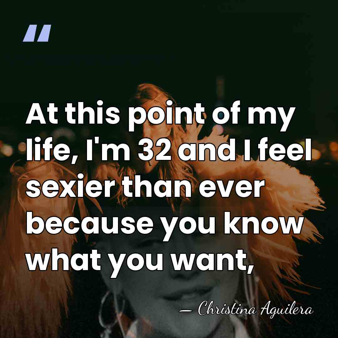 At this point of my life, I'm 32 and I feel sexier&hellip; - Christina Aguilera