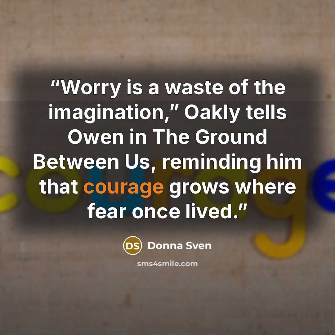 “Worry is a waste of the imagination,” Oakly tells Owen in The Ground Between Us, reminding him that courage grows where fear once lived.” quote by Donna Sven
