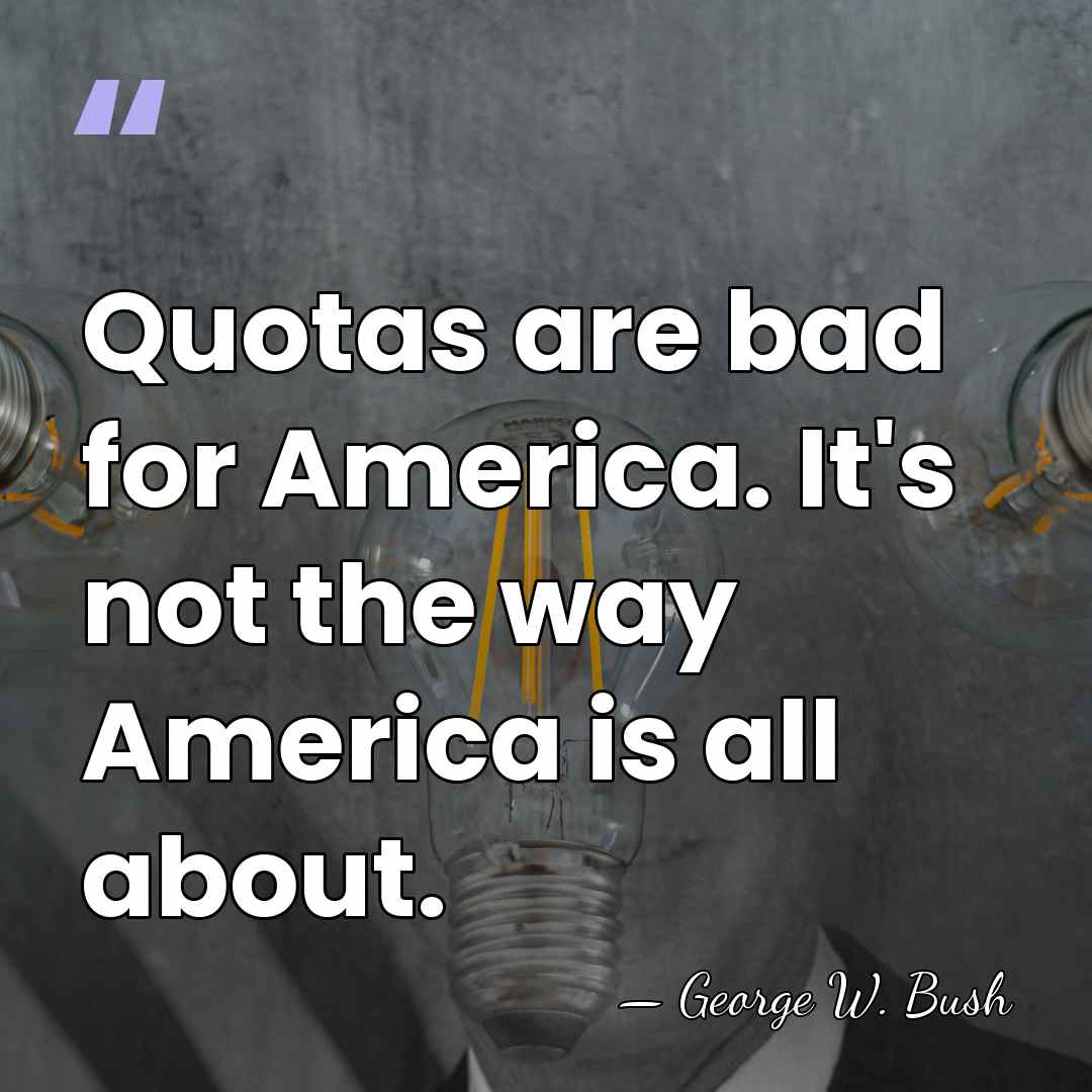 Quotas are bad for America. It's not the way America is all&hellip; - George W. Bush