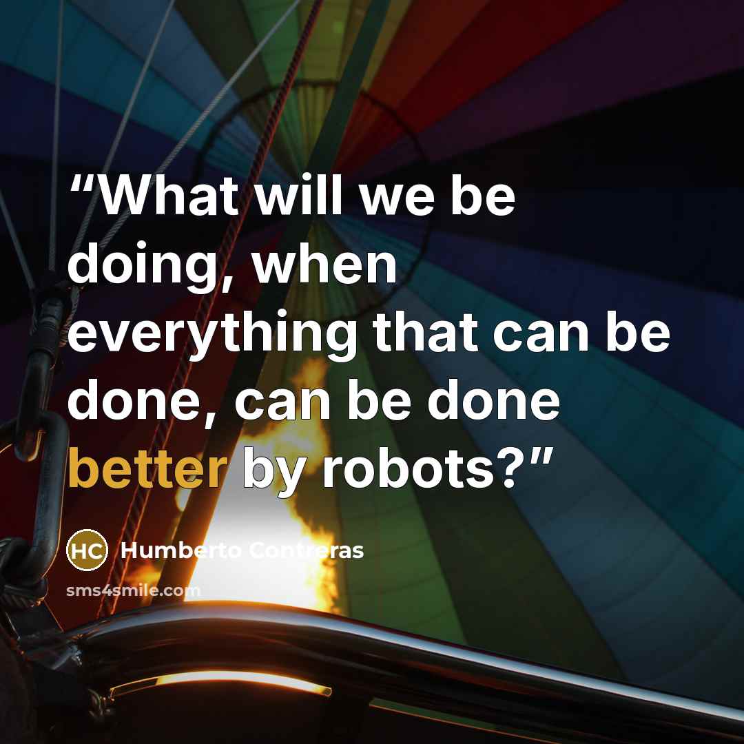 “What will we be doing, when everything that can be done, can be done better by robots?” quote by Humberto Contreras