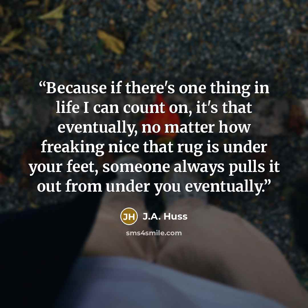 “Because if there's one thing in life I can count on, it's that eventually, no matter how freaking nice that rug is under your feet, someone always pulls it out from under you eventually.” quote by J.A. Huss
