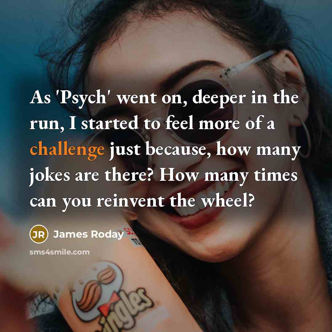 “As 'Psych' went on, deeper in the run, I started to feel more of a challenge just because, how many jokes are there? How many times can you reinvent the wheel?” quote by James Roday