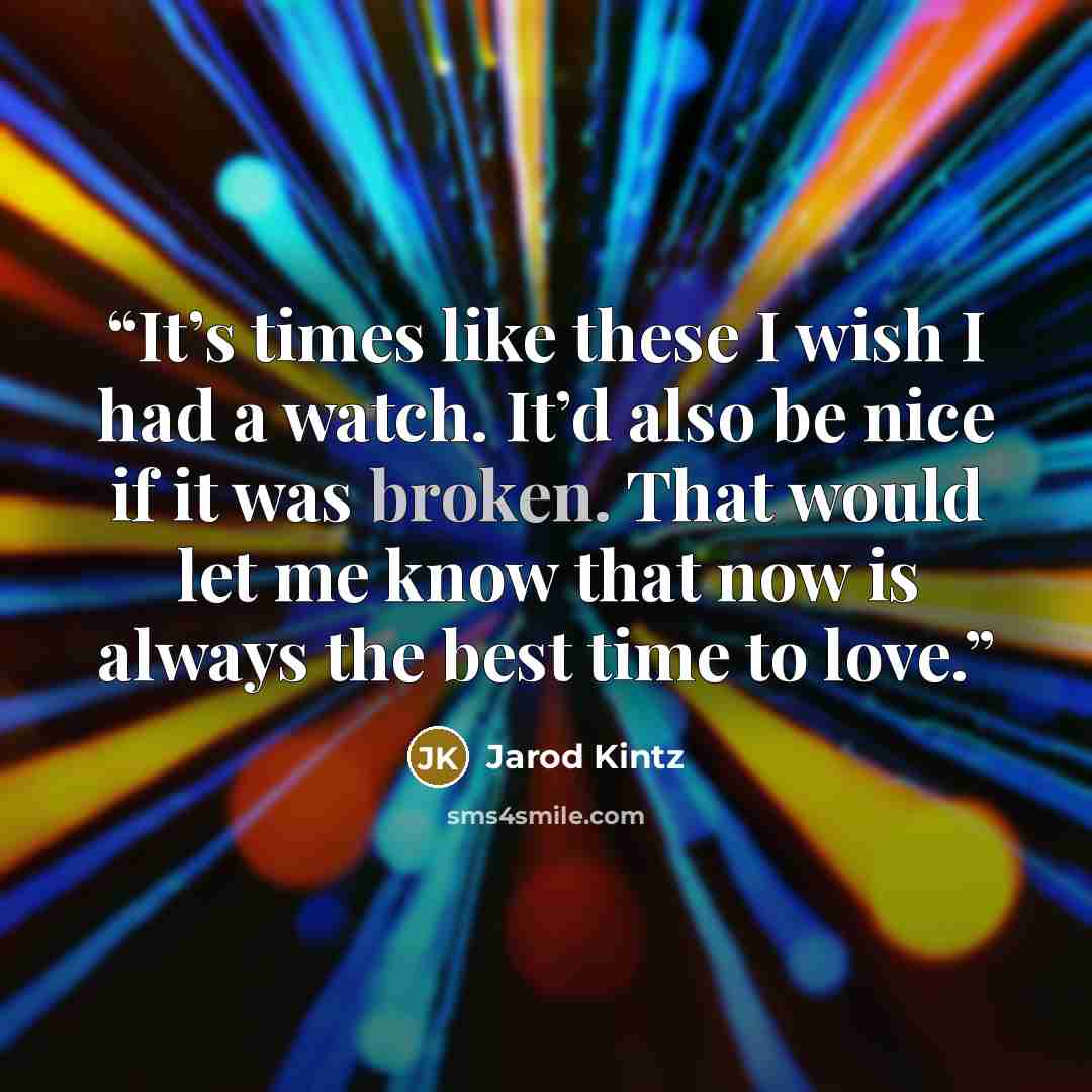 “It’s times like these I wish I had a watch. It’d also be nice if it was broken. That would let me know that now is always the best time to love.” quote by Jarod Kintz