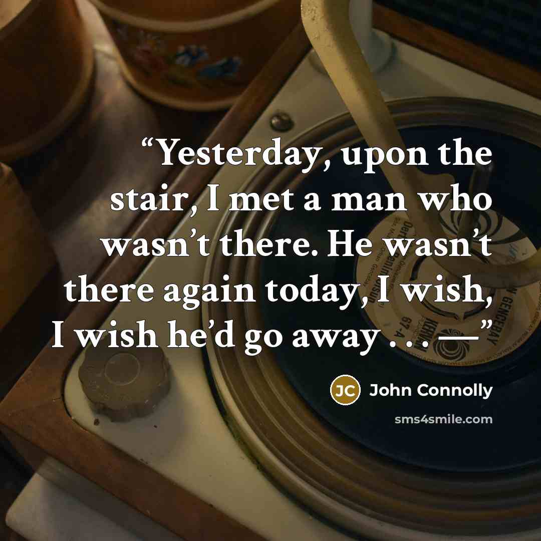 “Yesterday, upon the stair, I met a man who wasn’t there. He wasn’t there again today, I wish, I wish he’d go away . . . —” quote by John Connolly
