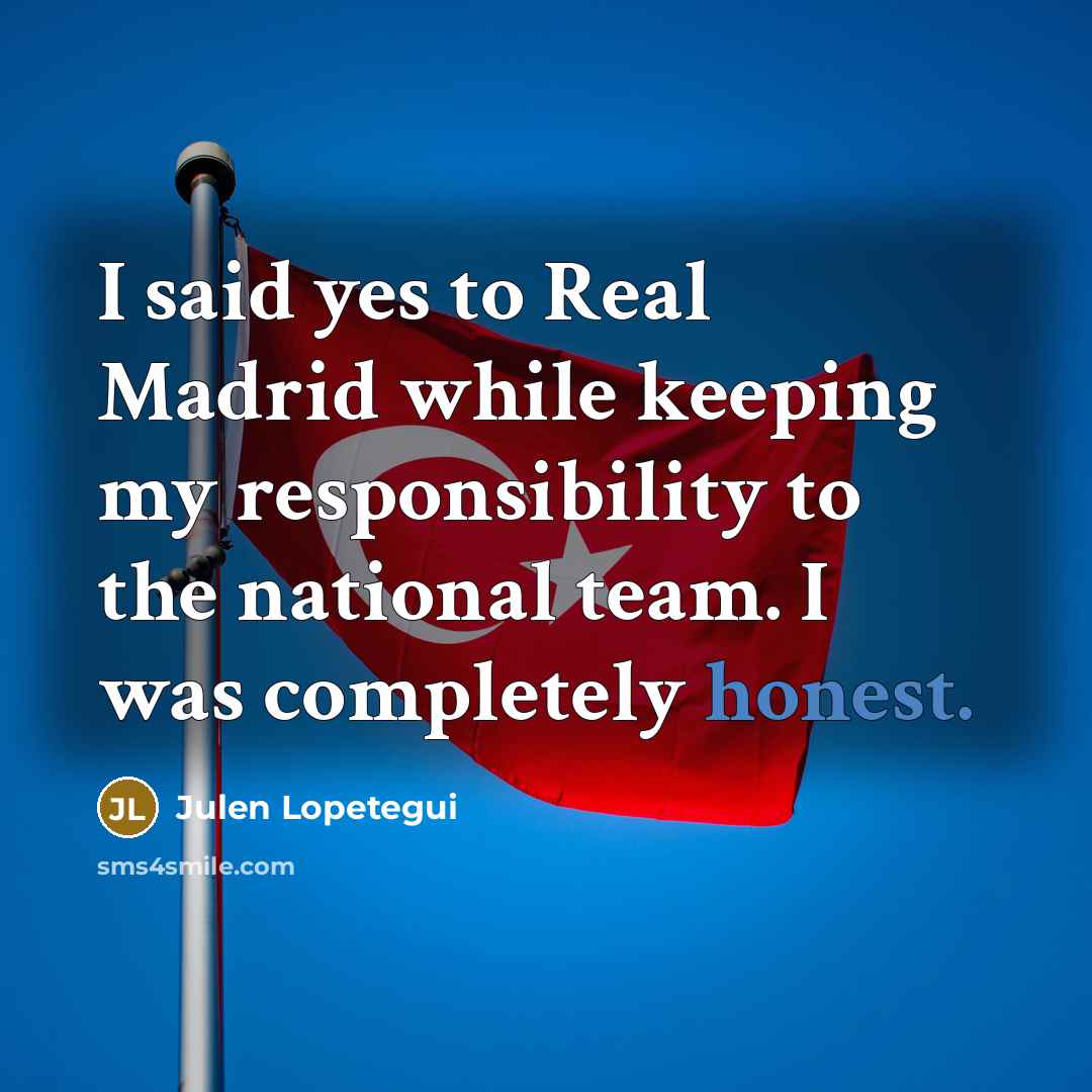 “I said yes to Real Madrid while keeping my responsibility to the national team. I was completely honest.” quote by Julen Lopetegui