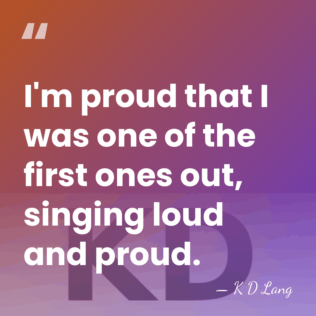 I'm proud that I was one of the first ones out, singing&hellip; - K D Lang