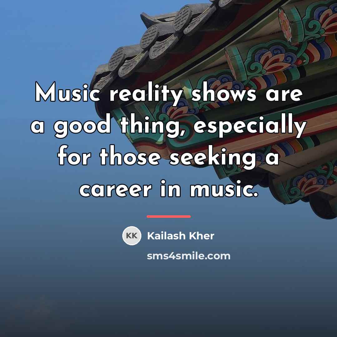 “Music reality shows are a good thing, especially for those…” quote by Kailash Kher