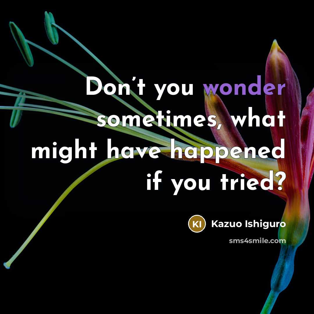 “Don’t you wonder sometimes, what might have happened if you…” quote by Kazuo Ishiguro