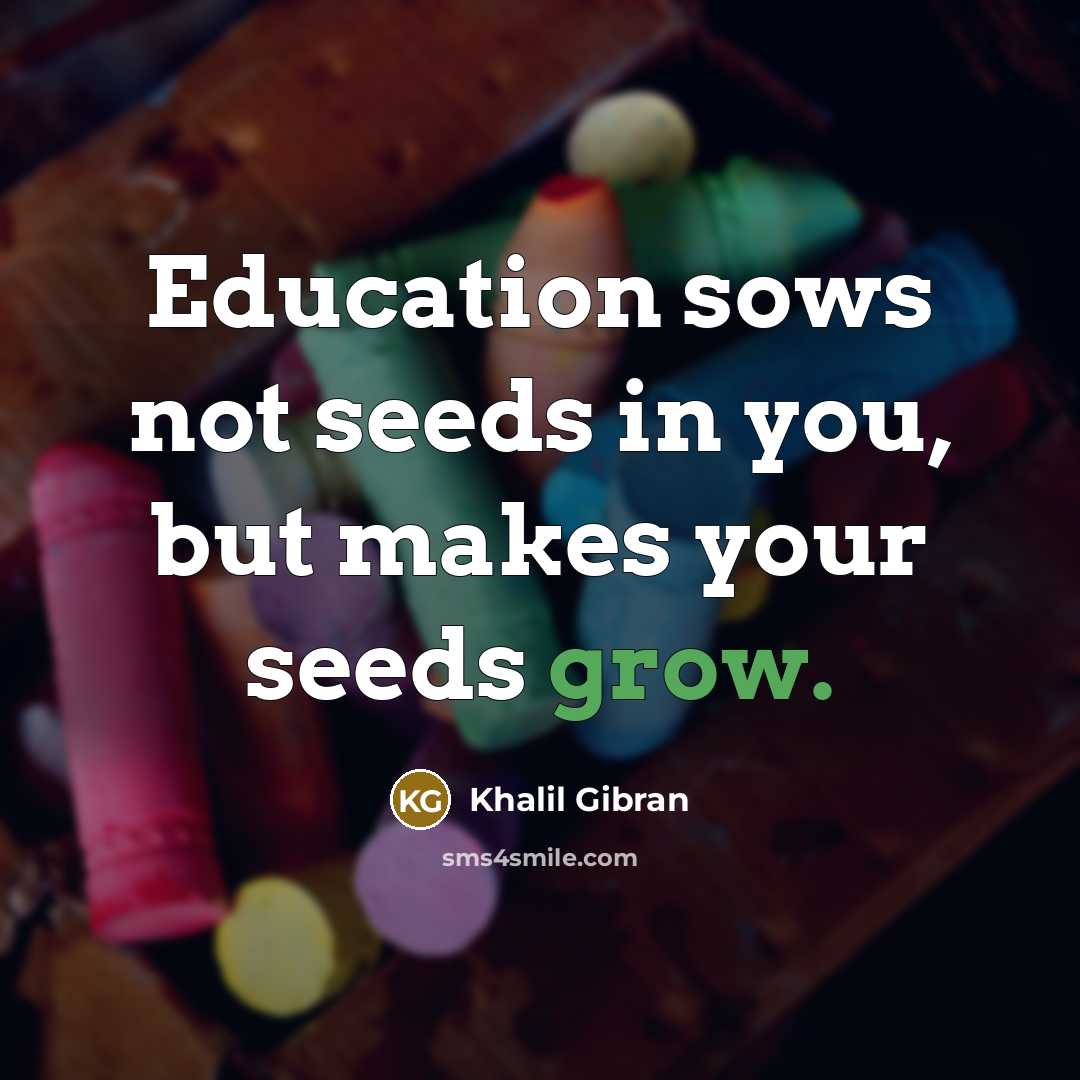 “Education sows not seeds in you, but makes your seeds grow.” quote by Khalil Gibran