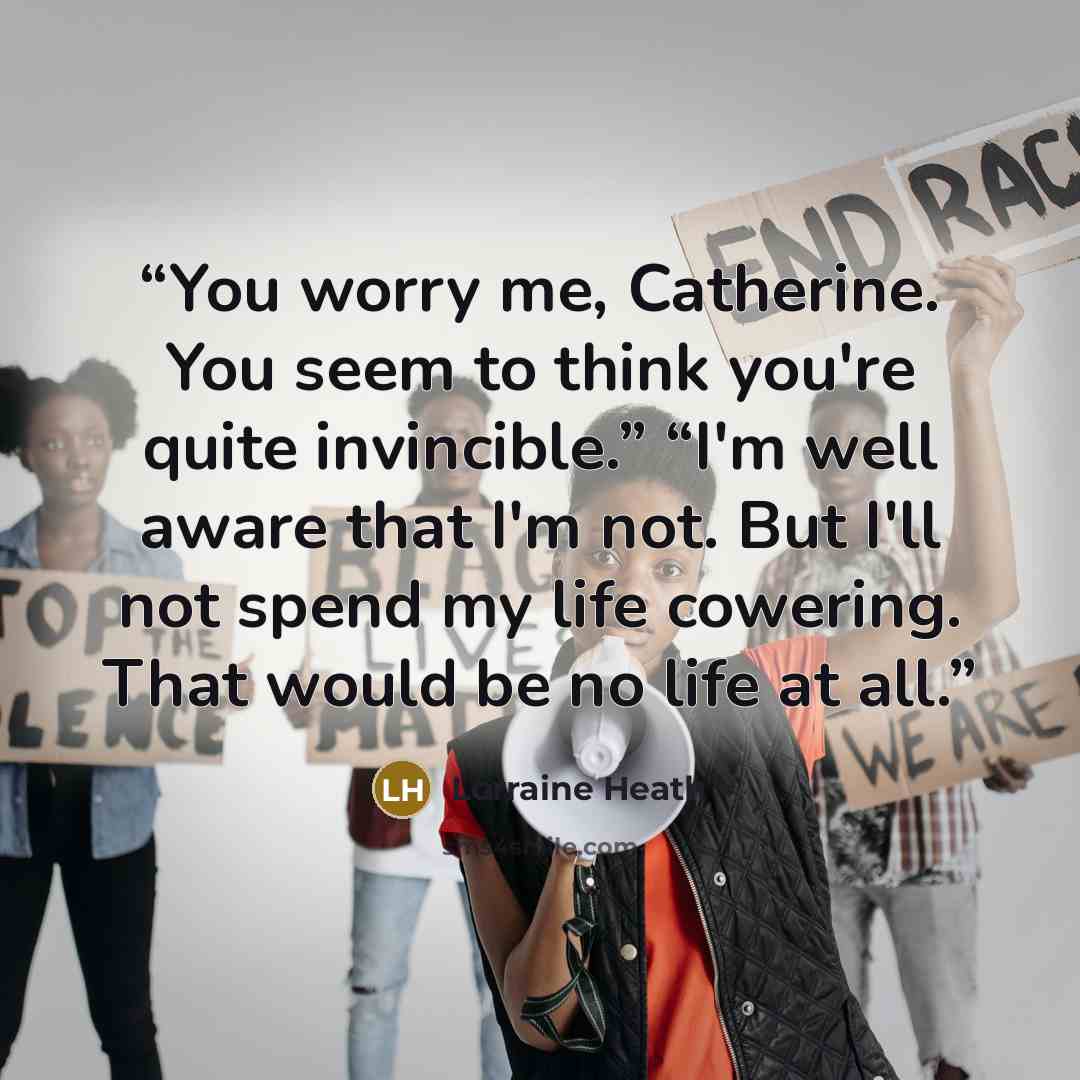 “You worry me, Catherine. You seem to think you're quite invincible.” “I'm well aware that I'm not. But I'll not spend my life cowering. That would be no life at all.” quote by Lorraine Heath