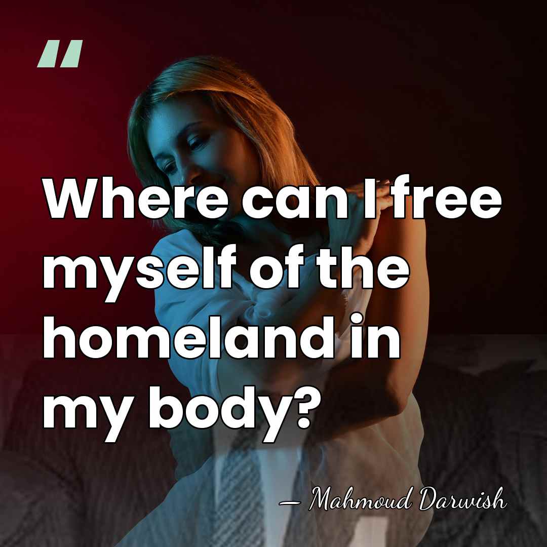 Where can I free myself of the homeland in my body? - Mahmoud Darwish