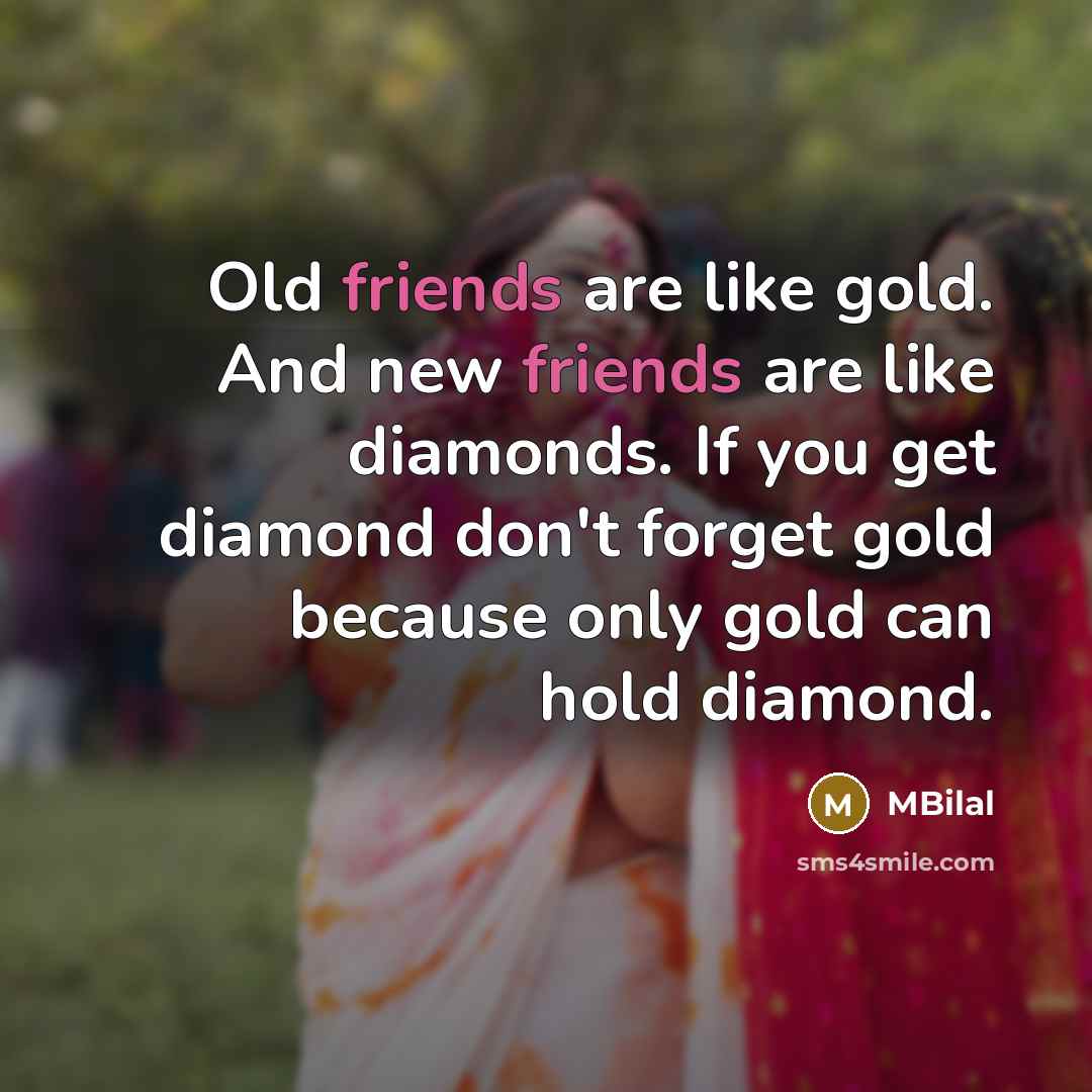 “Old friends are like gold. And new friends are like diamonds. If you get diamond don't forget gold because only gold can hold diamond.” quote by MBilal