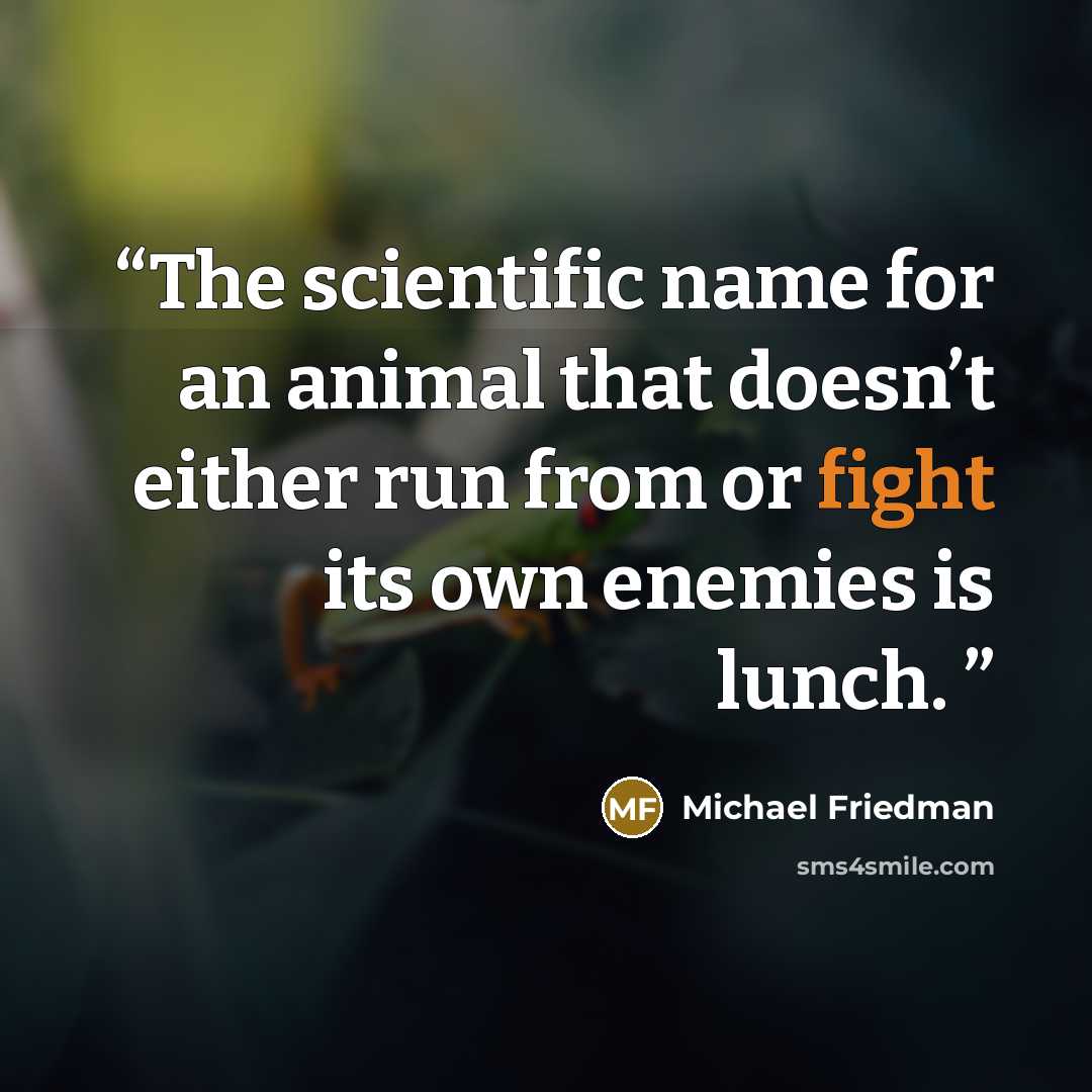“The scientific name for an animal that doesn’t either run from or fight its own enemies is lunch.” quote by Michael Friedman
