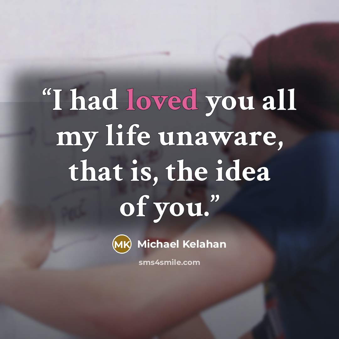 “I had loved you all my life unaware, that is, the idea of you.” quote by Michael Kelahan