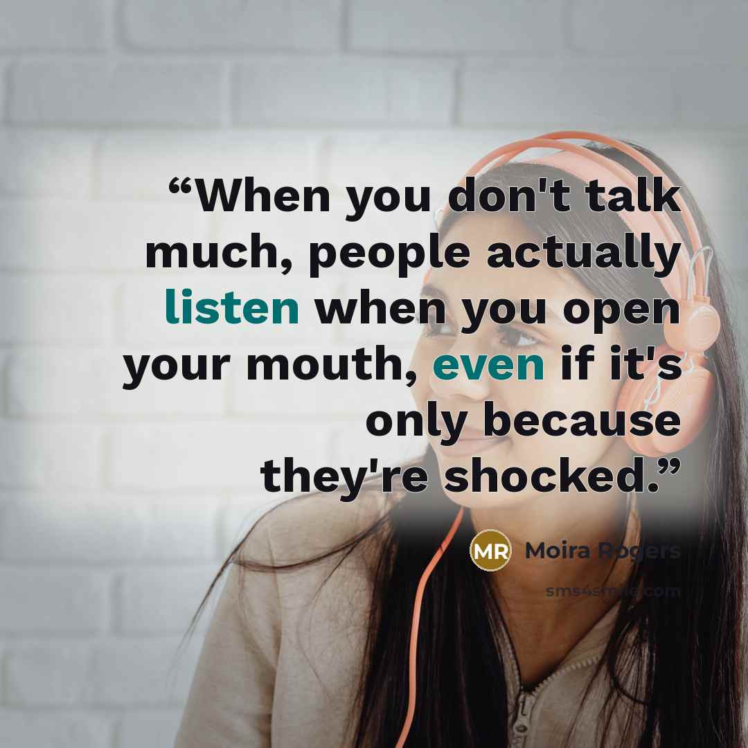 “When you don't talk much, people actually listen when you open your mouth, even if it's only because they're shocked.” quote by Moira Rogers