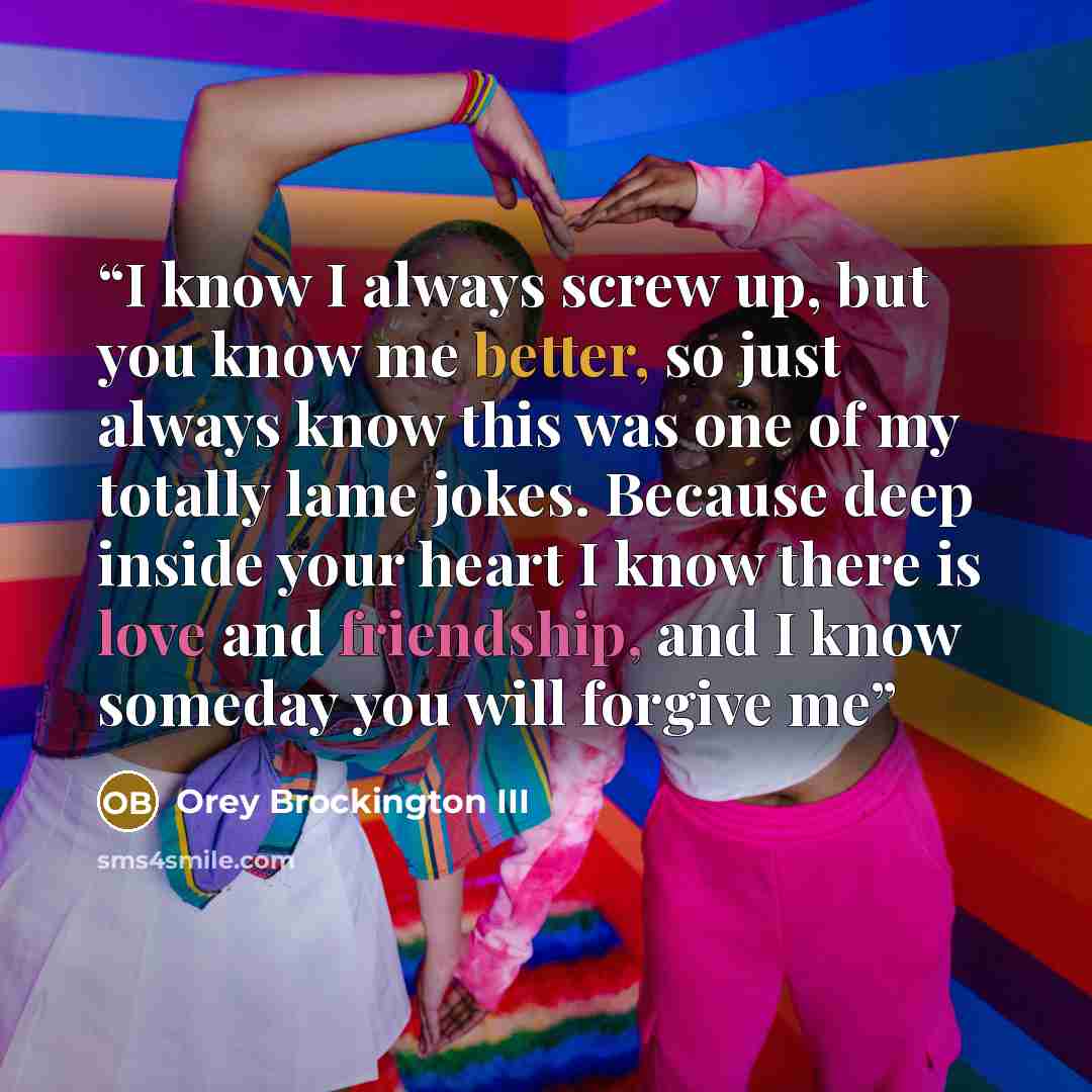 “I know I always screw up, but you know me better, so just always know this was one of my totally lame jokes. Because deep inside your heart I know there is love and friendship, and I know someday you will forgive me” quote by Orey Brockington III