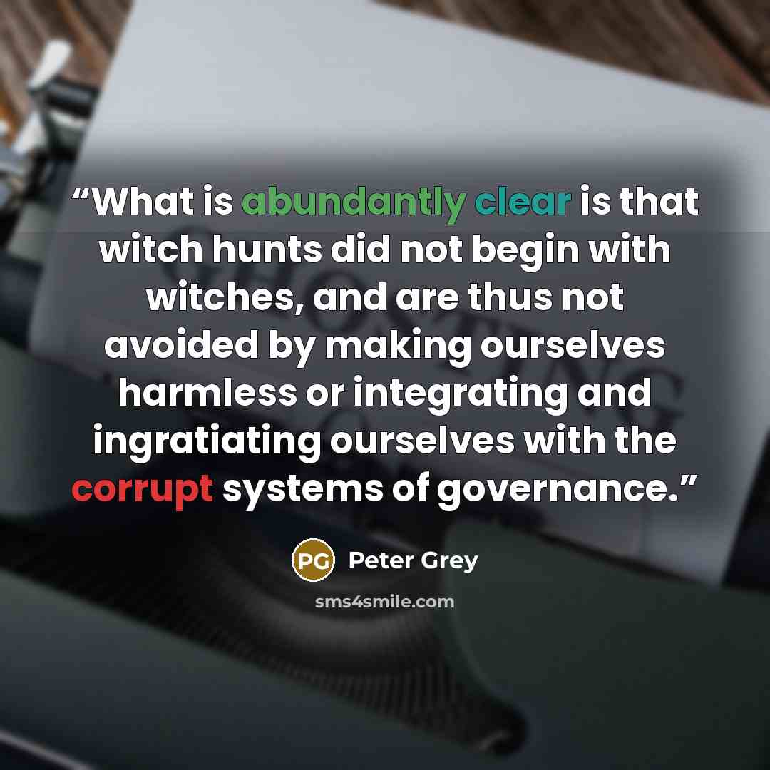 “What is abundantly clear is that witch hunts did not begin with witches, and are thus not avoided by making ourselves harmless or integrating and ingratiating ourselves with the corrupt systems of governance.” quote by Peter Grey