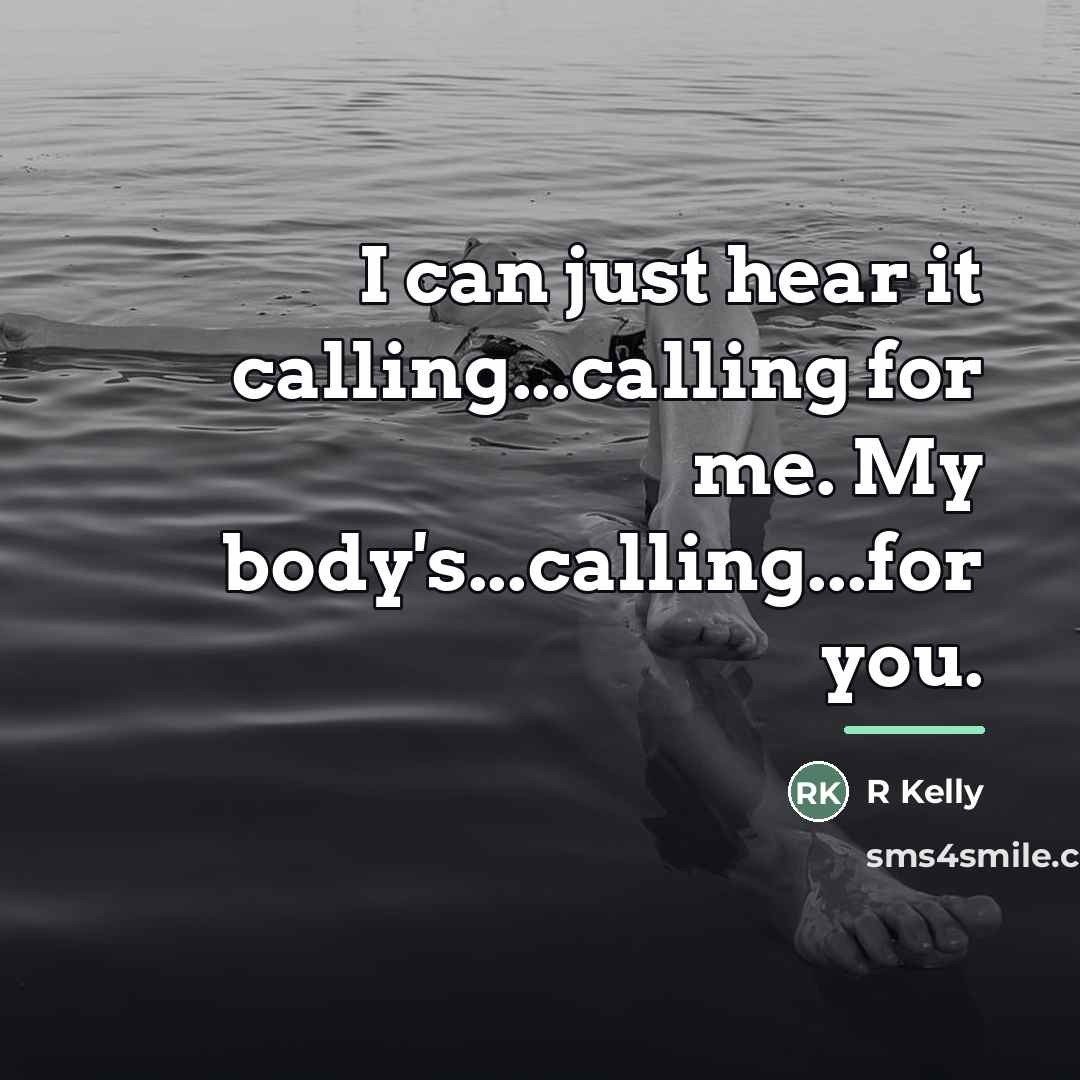 “I can just hear it calling...calling for me. My body's...calling...for…” quote by R Kelly
