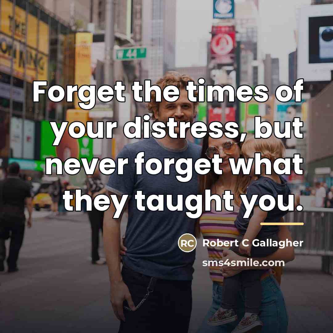 “Forget the times of your distress, but never forget what…” quote by Robert C Gallagher