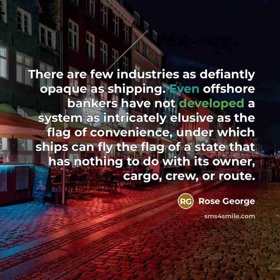 “There are few industries as defiantly opaque as shipping. Even…” quote by Rose George