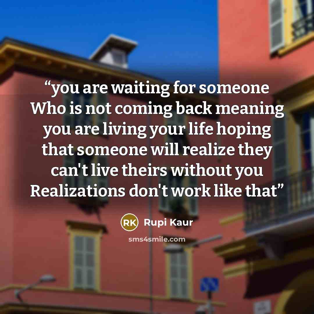 “you are waiting for someone Who is not coming back meaning you are living your life hoping that someone will realize they can't live theirs without you Realizations don't work like that” quote by Rupi Kaur