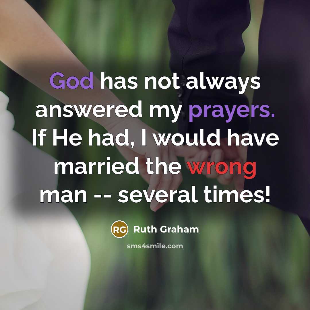 “God has not always answered my prayers. If He had, I would have married the wrong man -- several times!” quote by Ruth Graham