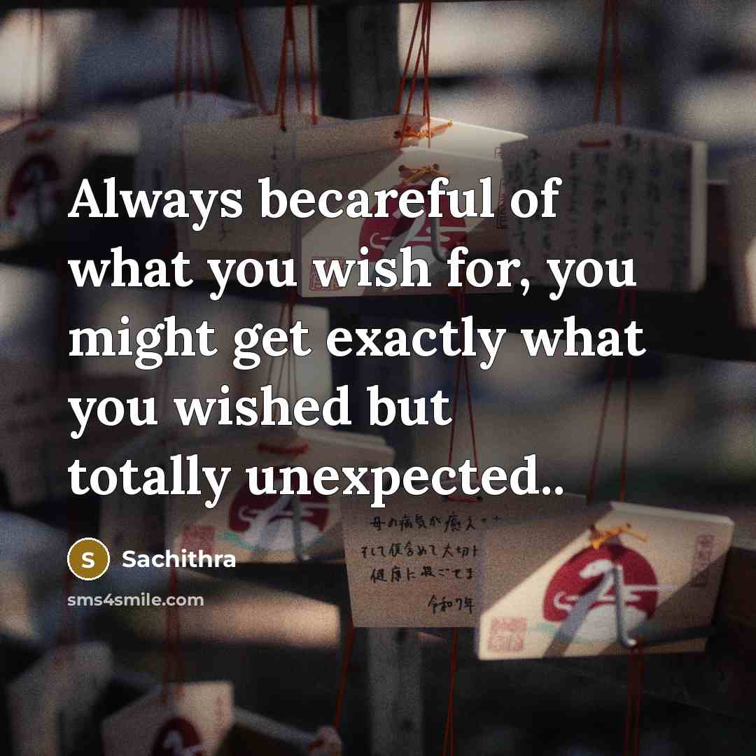 “Always becareful of what you wish for, you might get exactly what you wished but totally unexpected..” quote by Sachithra