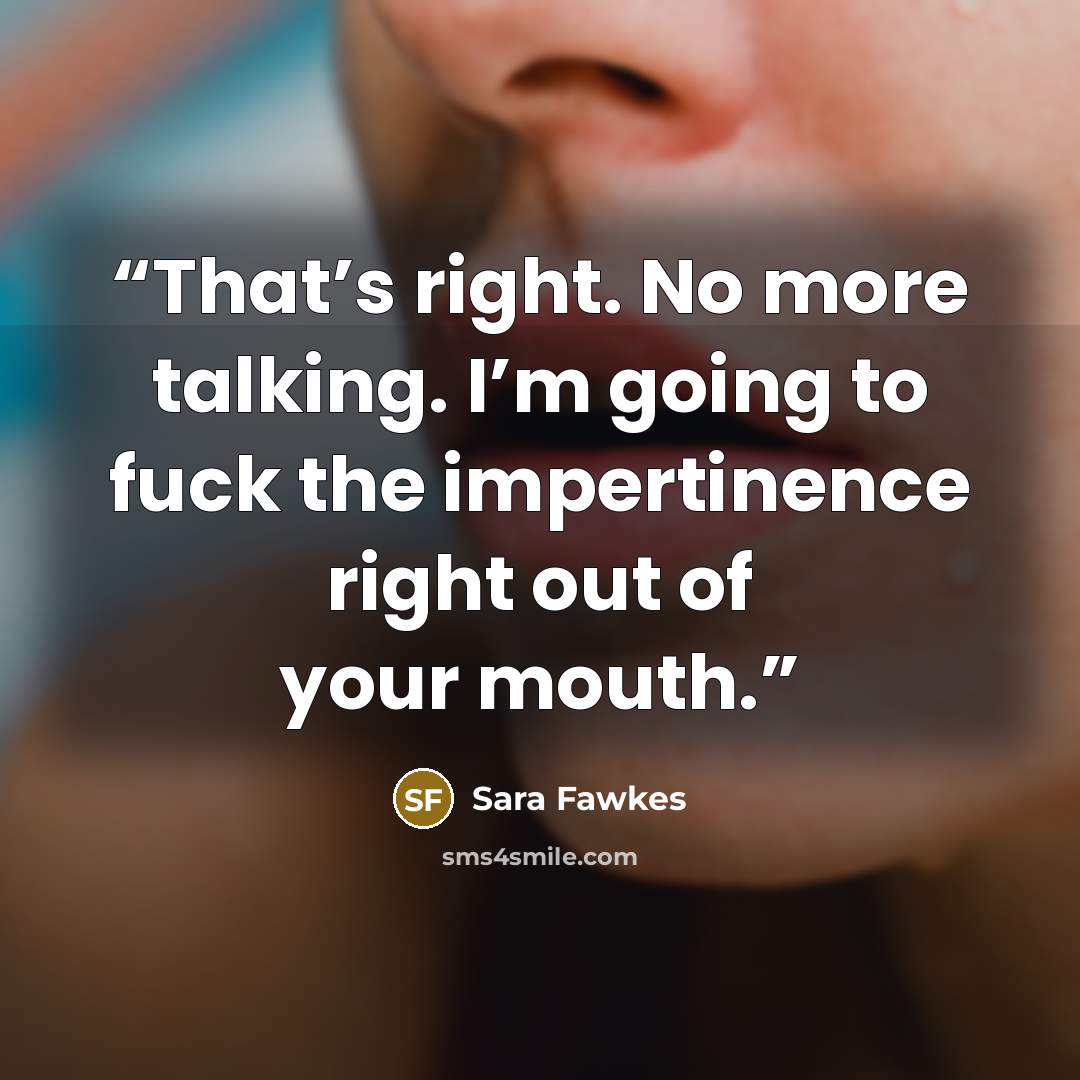 “That’s right. No more talking. I’m going to fuck the impertinence right out of your mouth.” quote by Sara Fawkes