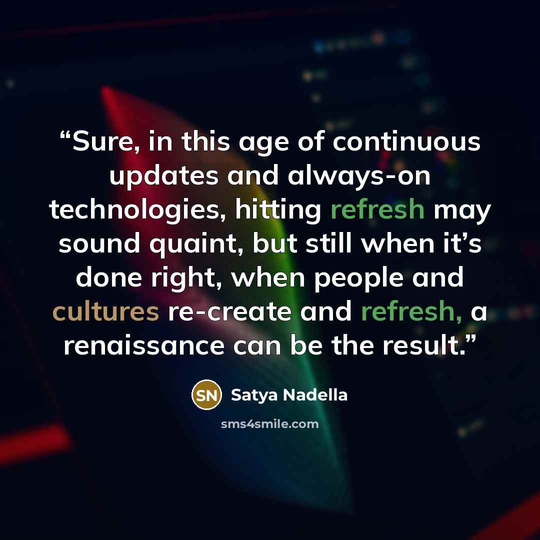 “Sure, in this age of continuous updates and always-on technologies, hitting refresh may sound quaint, but still when it’s done right, when people and cultures re-create and refresh, a renaissance can be the result.” quote by Satya Nadella