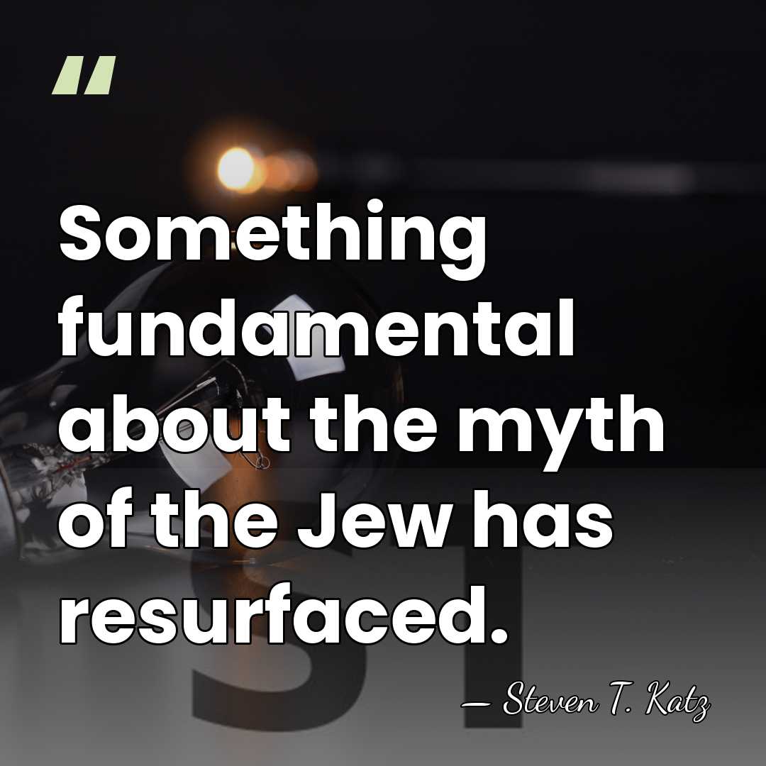 Something fundamental about the myth of the Jew has resurfaced. - Steven T. Katz