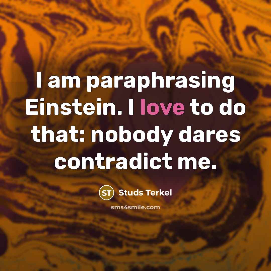 “I am paraphrasing Einstein. I love to do that: nobody dares contradict me.” quote by Studs Terkel