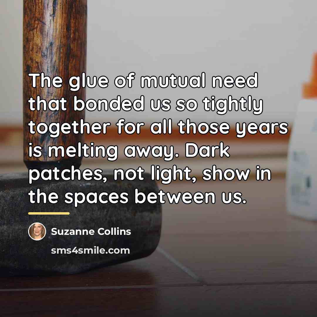 “The glue of mutual need that bonded us so tightly…” quote by Suzanne Collins
