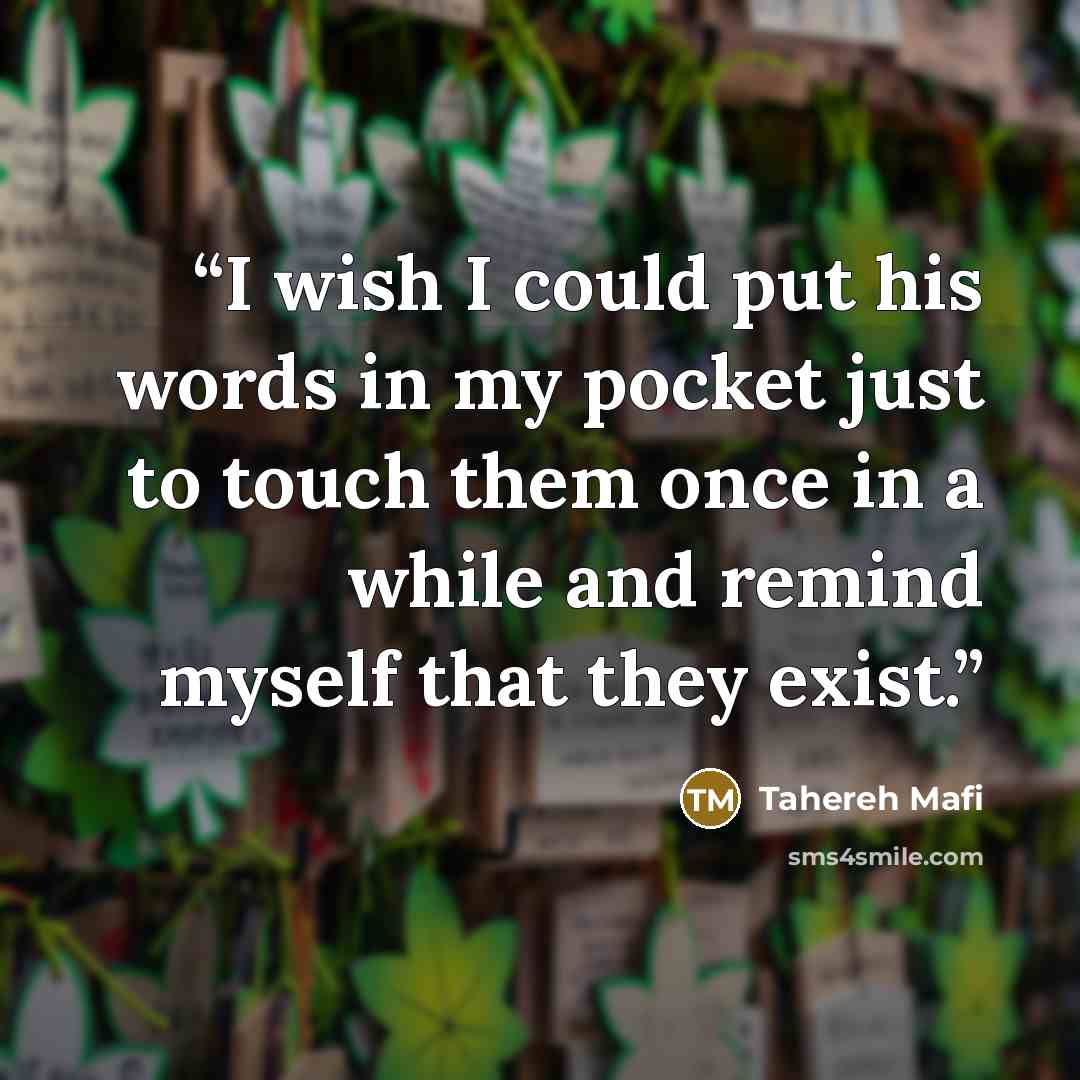 “I wish I could put his words in my pocket just to touch them once in a while and remind myself that they exist.” quote by Tahereh Mafi