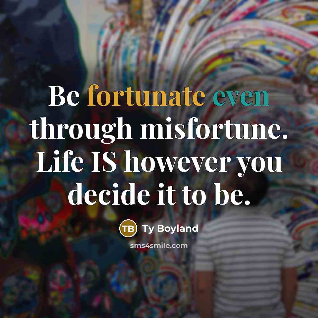 “Be fortunate even through misfortune. Life IS however you decide…” quote by Ty Boyland