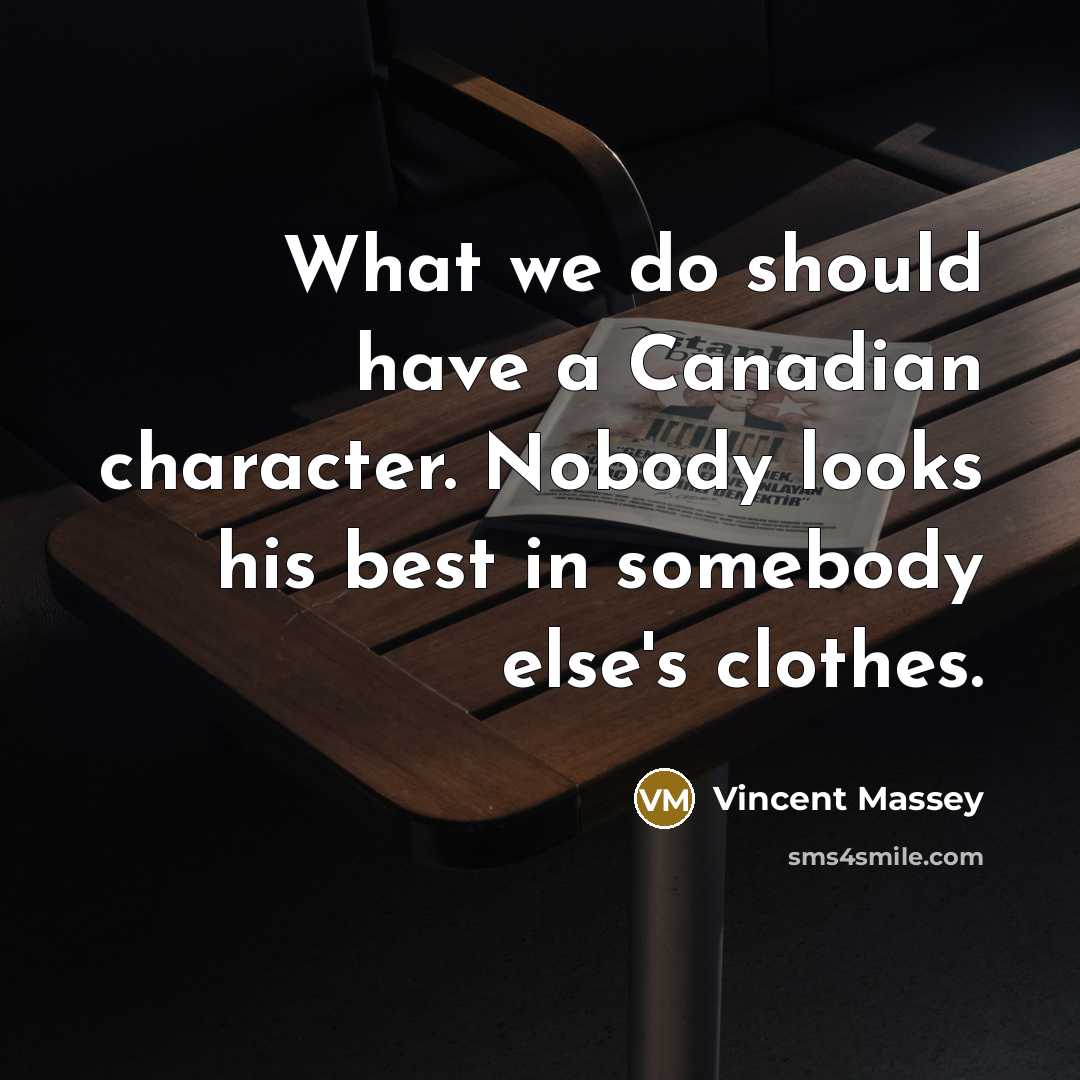 “What we do should have a Canadian character. Nobody looks his best in somebody else's clothes.” quote by Vincent Massey