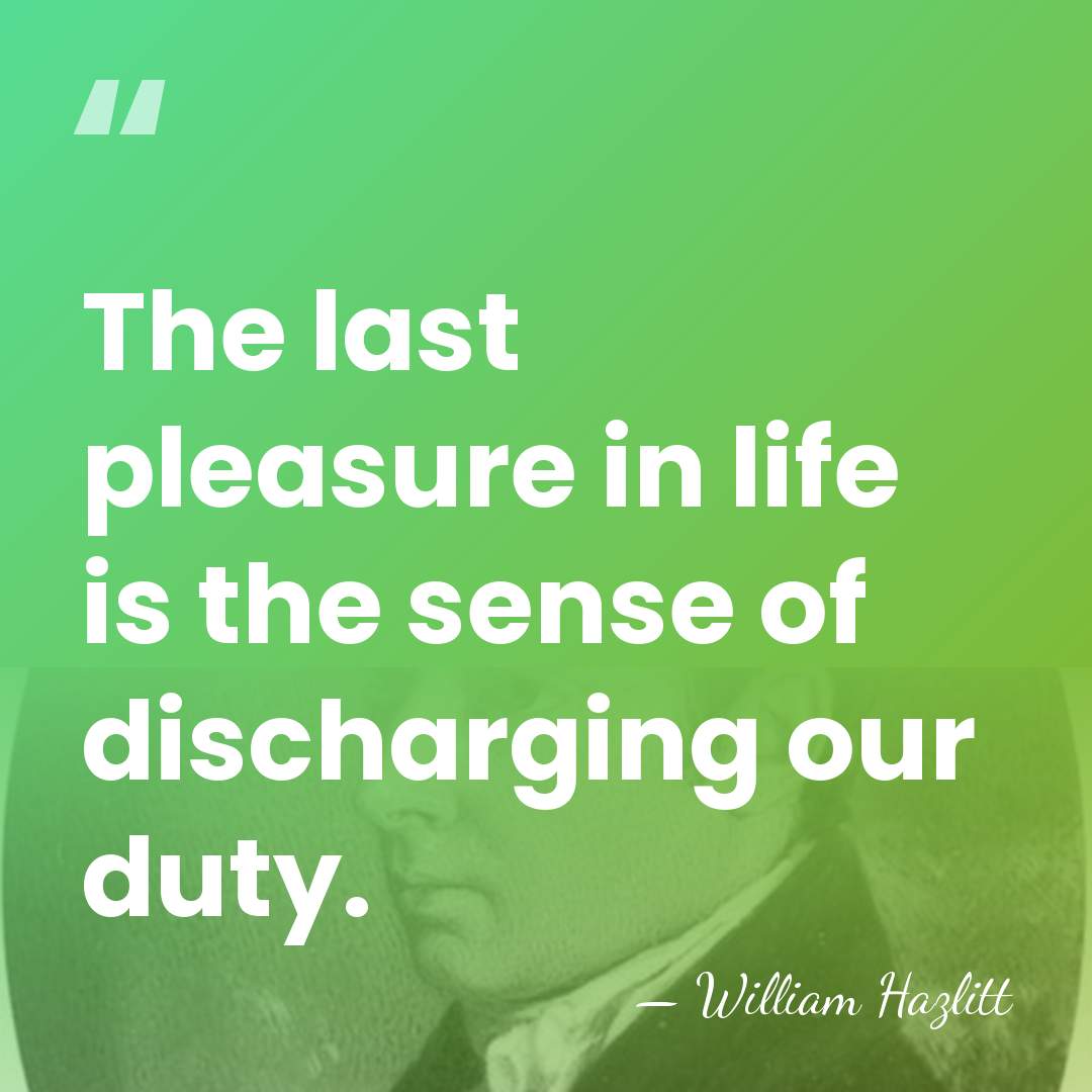 The last pleasure in life is the sense of discharging our duty. - William Hazlitt